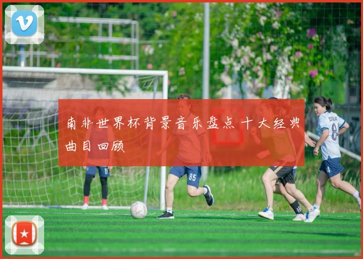 南非世界杯背景音乐盘点 十大经典曲目回顾