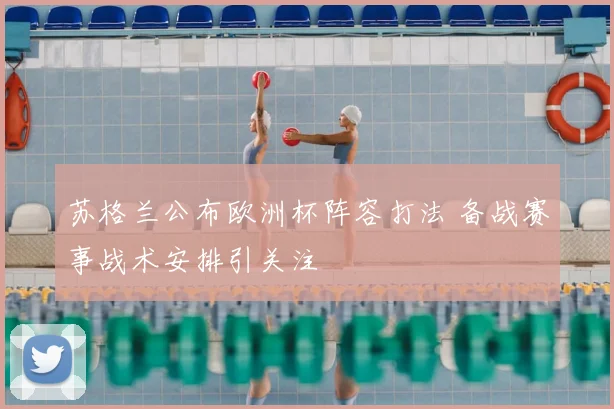 苏格兰公布欧洲杯阵容打法 备战赛事战术安排引关注