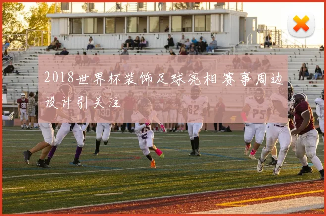 2018世界杯装饰足球亮相 赛事周边设计引关注