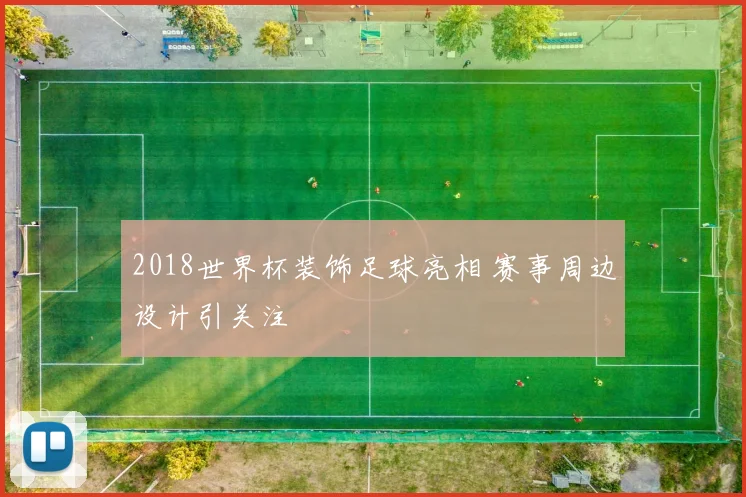 2018世界杯装饰足球亮相 赛事周边设计引关注