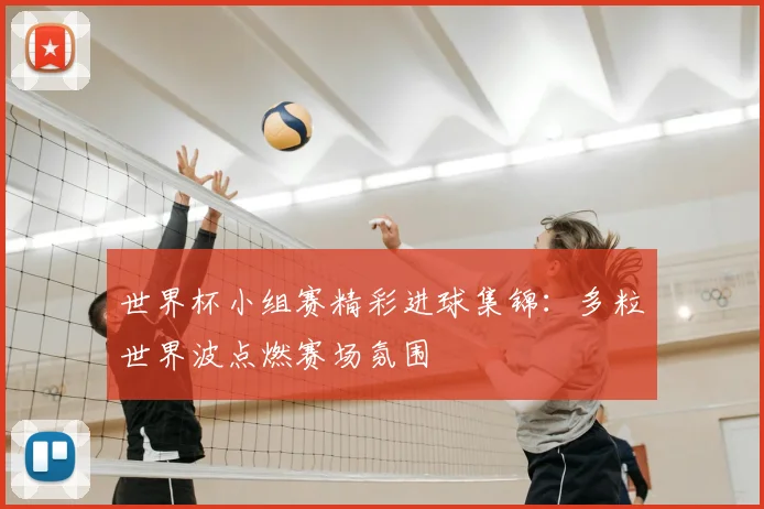 世界杯小组赛精彩进球集锦:多粒世界波点燃赛场氛围