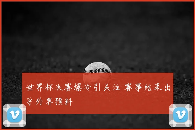世界杯决赛爆冷引关注 赛事结果出乎外界预料