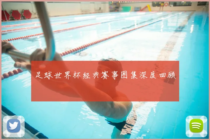 足球世界杯经典赛事图集深度回顾