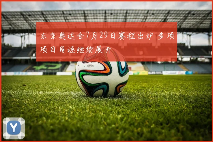 东京奥运会7月29日赛程出炉 多项项目角逐继续展开