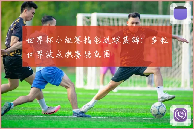 世界杯小组赛精彩进球集锦：多粒世界波点燃赛场氛围