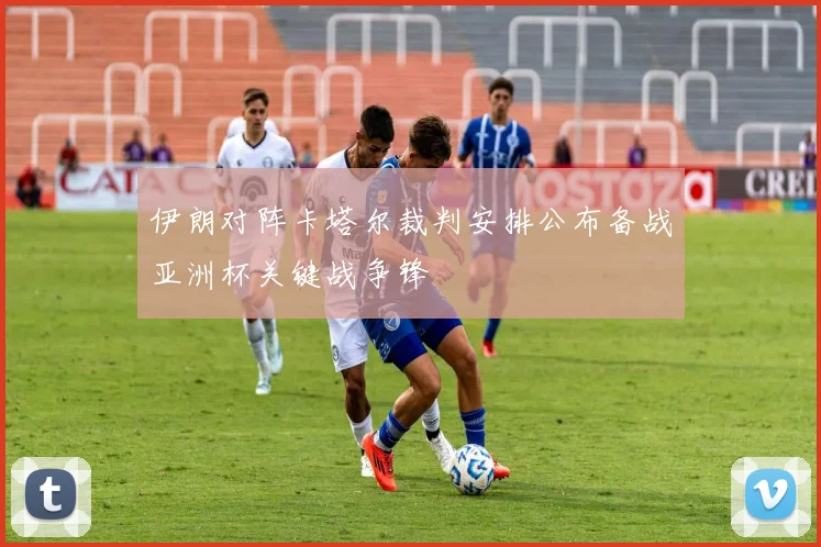 伊朗对阵卡塔尔裁判安排公布备战亚洲杯关键战争锋