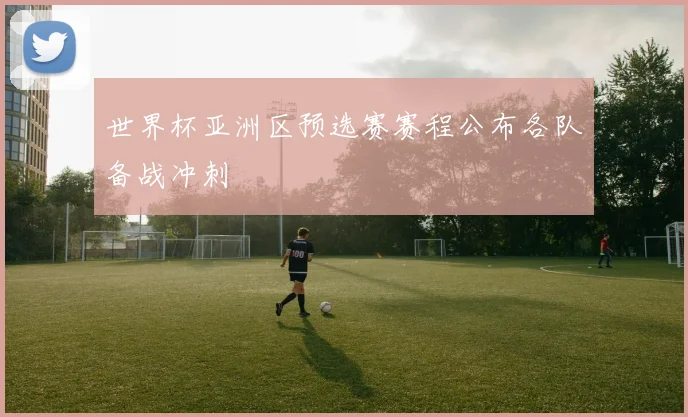 世界杯亚洲区预选赛赛程公布各队备战冲刺