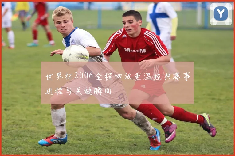 世界杯2006全程回放重温经典赛事进程与关键瞬间