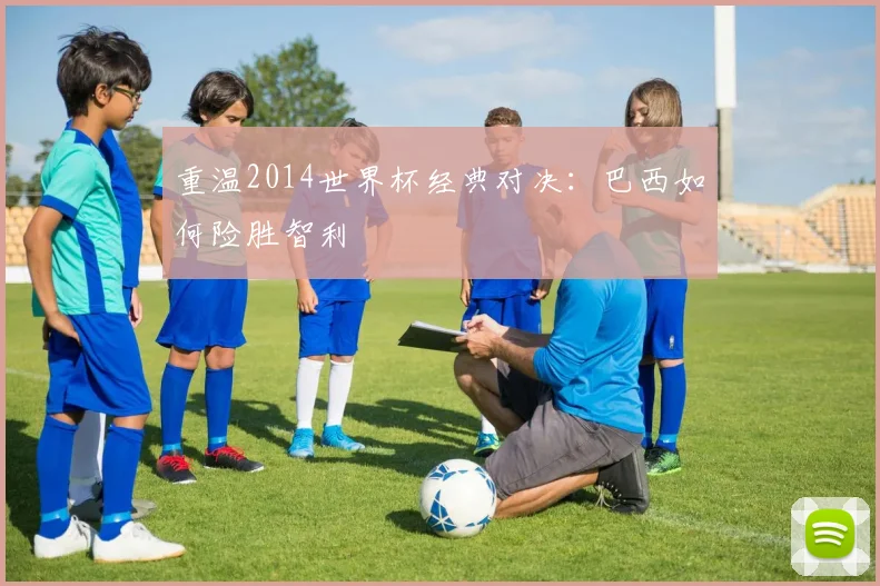 重温2014世界杯经典对决：巴西如何险胜智利
