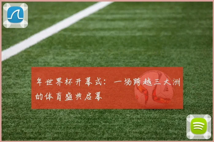 年世界杯开幕式：一场跨越三大洲的体育盛典启幕
