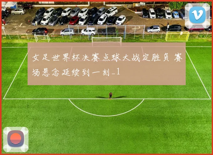女足世界杯决赛点球大战定胜负 赛场悬念延续到一刻_1