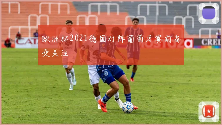 欧洲杯2021德国对阵葡萄牙赛前备受关注