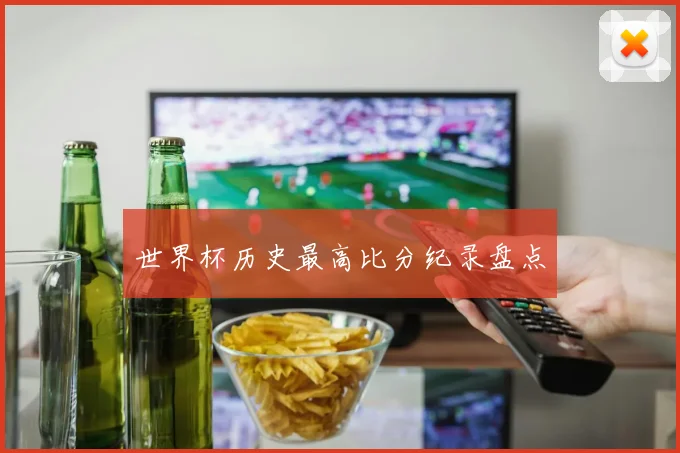 世界杯历史最高比分纪录盘点